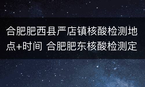 合肥肥西县严店镇核酸检测地点+时间 合肥肥东核酸检测定点医院