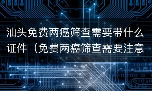 汕头免费两癌筛查需要带什么证件（免费两癌筛查需要注意什么）