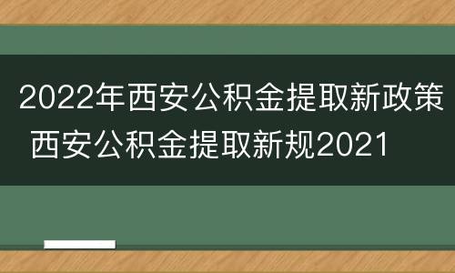 2022年西安公积金提取新政策 西安公积金提取新规2021