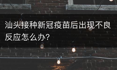 汕头接种新冠疫苗后出现不良反应怎么办？