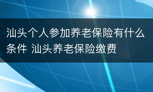 汕头个人参加养老保险有什么条件 汕头养老保险缴费