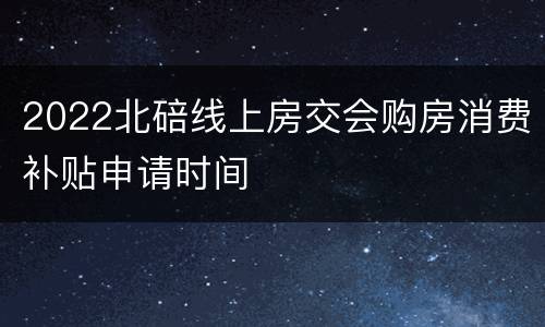 2022北碚线上房交会购房消费补贴申请时间