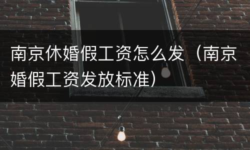 南京休婚假工资怎么发（南京婚假工资发放标准）