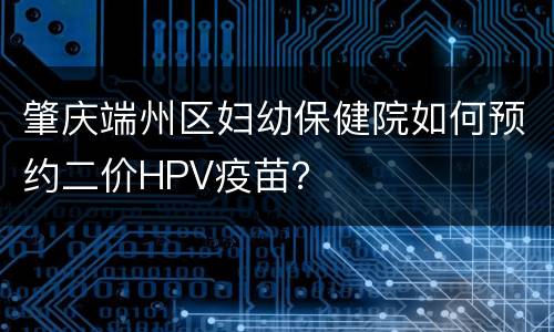 肇庆端州区妇幼保健院如何预约二价HPV疫苗？