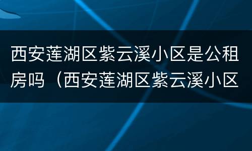 西安莲湖区紫云溪小区是公租房吗（西安莲湖区紫云溪小区是公租房吗）