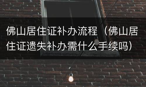 佛山居住证补办流程（佛山居住证遗失补办需什么手续吗）