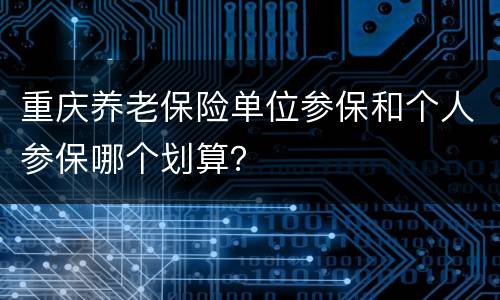 重庆养老保险单位参保和个人参保哪个划算？