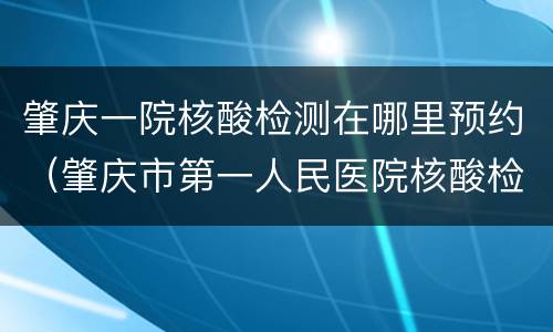 肇庆一院核酸检测在哪里预约（肇庆市第一人民医院核酸检测需要预约吗）