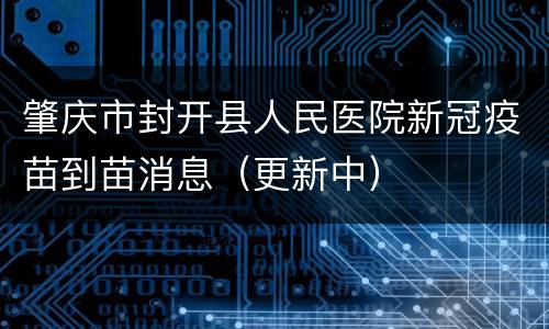 肇庆市封开县人民医院新冠疫苗到苗消息（更新中）