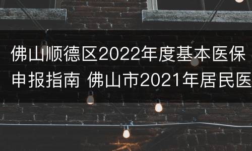 佛山顺德区2022年度基本医保申报指南 佛山市2021年居民医保缴费标准