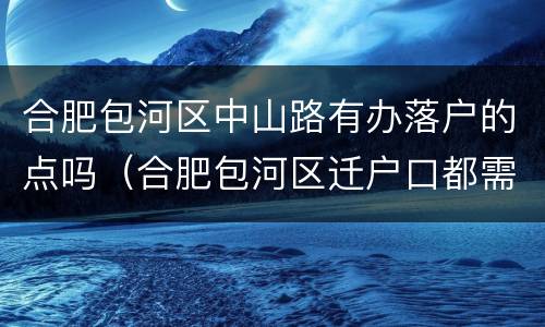 合肥包河区中山路有办落户的点吗（合肥包河区迁户口都需要什么手续和证件）
