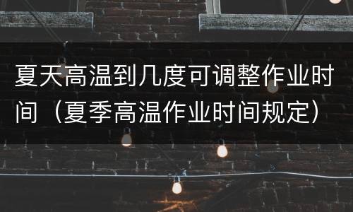 夏天高温到几度可调整作业时间（夏季高温作业时间规定）