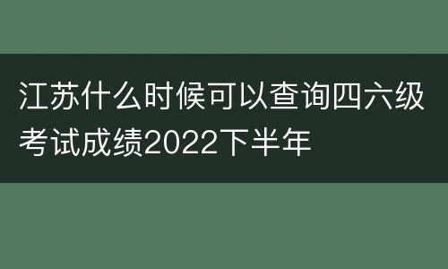 江苏什么时候可以查询四六级考试成绩2022下半年