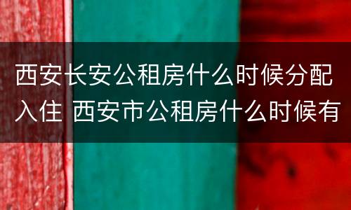 西安长安公租房什么时候分配入住 西安市公租房什么时候有房源