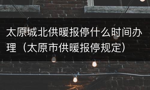 太原城北供暖报停什么时间办理（太原市供暖报停规定）