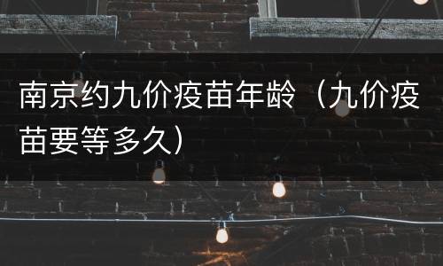 南京约九价疫苗年龄（九价疫苗要等多久）