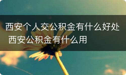 西安个人交公积金有什么好处 西安公积金有什么用