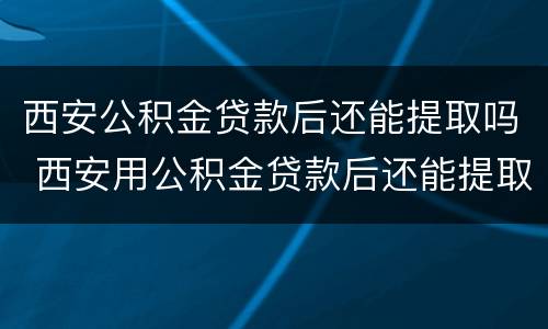 西安公积金贷款后还能提取吗 西安用公积金贷款后还能提取公积金吗