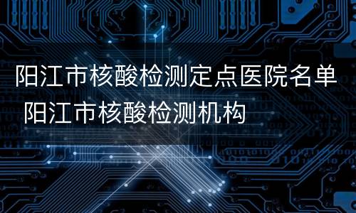 阳江市核酸检测定点医院名单 阳江市核酸检测机构