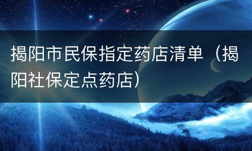 揭阳市民保指定药店清单（揭阳社保定点药店）