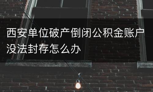 西安单位破产倒闭公积金账户没法封存怎么办