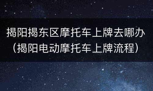揭阳揭东区摩托车上牌去哪办（揭阳电动摩托车上牌流程）