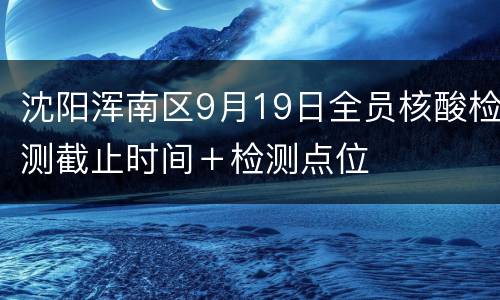 沈阳浑南区9月19日全员核酸检测截止时间＋检测点位