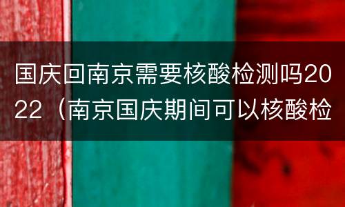 国庆回南京需要核酸检测吗2022（南京国庆期间可以核酸检测吗）