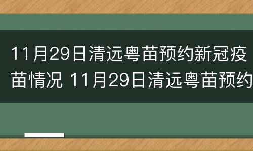 11月29日清远粤苗预约新冠疫苗情况 11月29日清远粤苗预约新冠疫苗情况说明