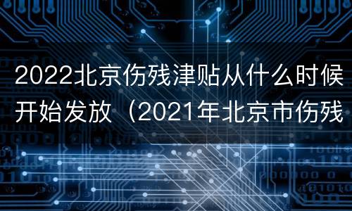 2022北京伤残津贴从什么时候开始发放（2021年北京市伤残津贴）