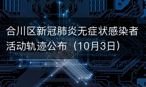 合川区新冠肺炎无症状感染者活动轨迹公布（10月3日）