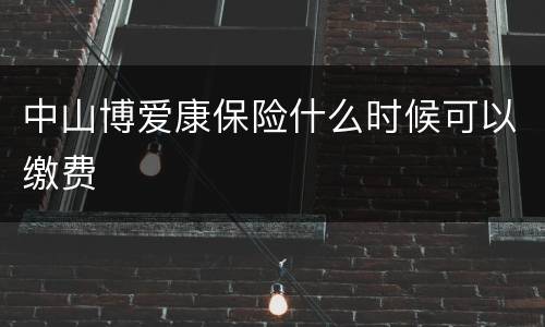 中山博爱康保险什么时候可以缴费