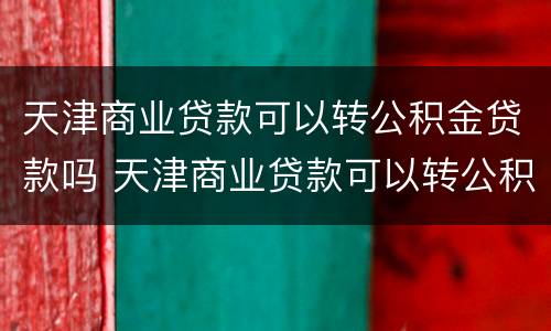 天津商业贷款可以转公积金贷款吗 天津商业贷款可以转公积金贷款吗 二套