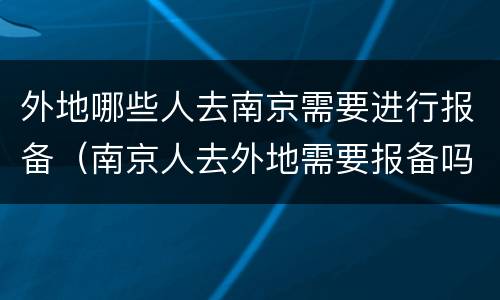 外地哪些人去南京需要进行报备（南京人去外地需要报备吗）