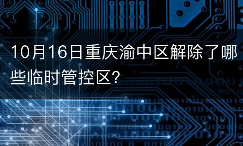 10月16日重庆渝中区解除了哪些临时管控区？