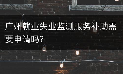 广州就业失业监测服务补助需要申请吗？
