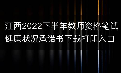 江西2022下半年教师资格笔试健康状况承诺书下载打印入口