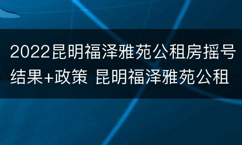 2022昆明福泽雅苑公租房摇号结果+政策 昆明福泽雅苑公租房户型