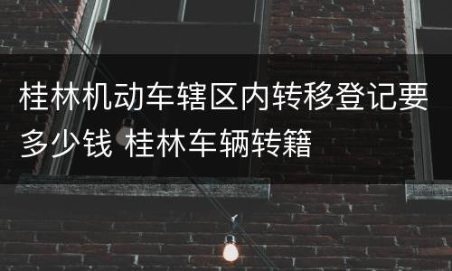 桂林机动车辖区内转移登记要多少钱 桂林车辆转籍