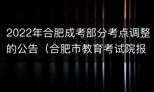 2022年合肥成考部分考点调整的公告（合肥市教育考试院报考点公告2022）