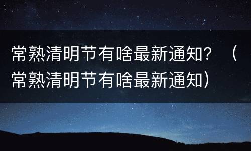 常熟清明节有啥最新通知？（常熟清明节有啥最新通知）