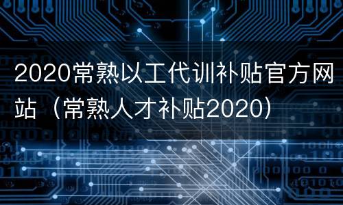 2020常熟以工代训补贴官方网站（常熟人才补贴2020）