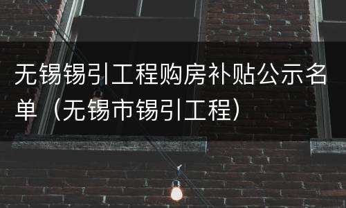 无锡锡引工程购房补贴公示名单（无锡市锡引工程）