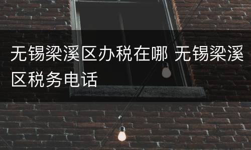 无锡梁溪区办税在哪 无锡梁溪区税务电话