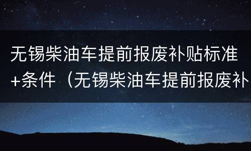 无锡柴油车提前报废补贴标准+条件（无锡柴油车提前报废补贴标准 条件是什么）