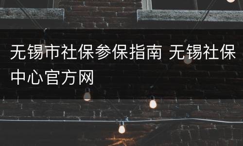 无锡市社保参保指南 无锡社保中心官方网