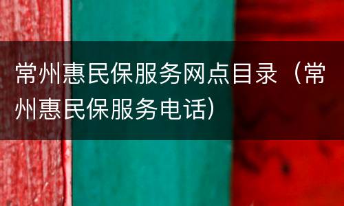 常州惠民保服务网点目录（常州惠民保服务电话）