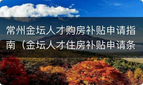 常州金坛人才购房补贴申请指南（金坛人才住房补贴申请条件）