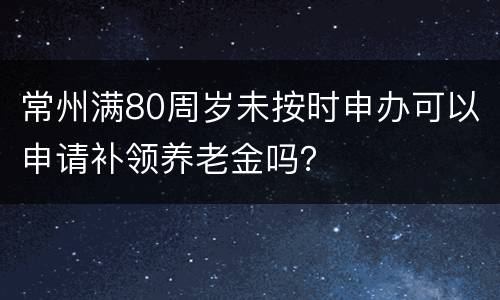 常州满80周岁未按时申办可以申请补领养老金吗？