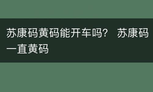 苏康码黄码能开车吗？ 苏康码一直黄码